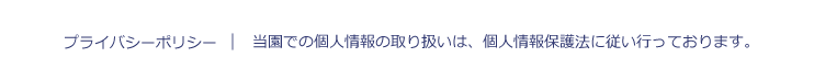 プライバシーポリシー：当園での個人情報の取り扱いは、個人情報保護法に従い行っております。